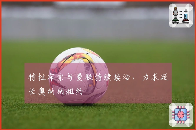 特拉布宗与曼联持续接洽，力求延长奥纳纳租约